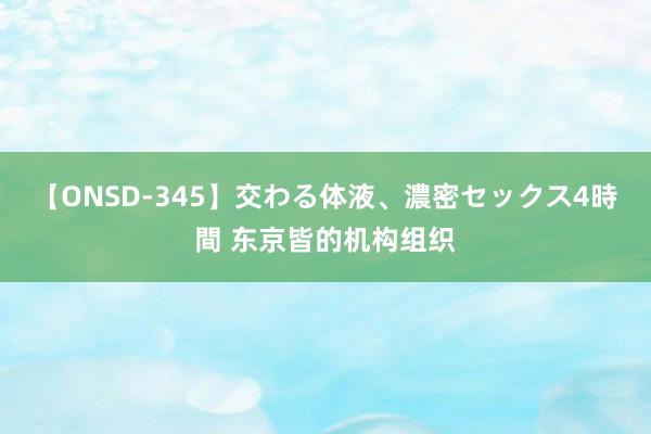 【ONSD-345】交わる体液、濃密セックス4時間 东京皆的机构组织