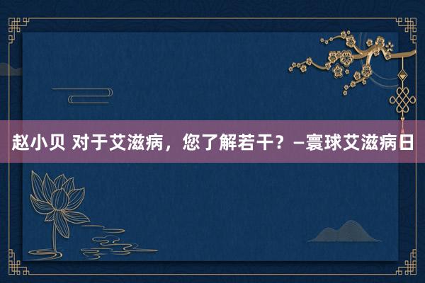 赵小贝 对于艾滋病，您了解若干？—寰球艾滋病日