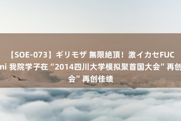 【SOE-073】ギリモザ 無限絶頂！激イカセFUCK Ami 我院学子在“2014四川大学模拟聚首国大会”再创佳绩