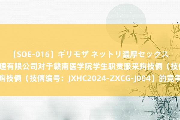 【SOE-016】ギリモザ ネットリ濃厚セックス Ami 江西省汇成招标代理有限公司对于赣南医学院学生职责服采购技俩（技俩编号：JXHC2024-ZXCG-J004）的竞争性谈判公告