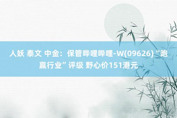 人妖 泰文 中金：保管哔哩哔哩-W(09626)“跑赢行业”评级 野心价151港元