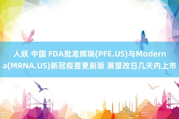 人妖 中国 FDA批准辉瑞(PFE.US)与Moderna(MRNA.US)新冠疫苗更新版 展望改日几天内上市