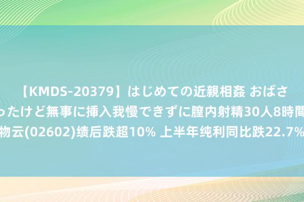 【KMDS-20379】はじめての近親相姦 おばさんの誘いに最初は戸惑ったけど無事に挿入我慢できずに膣内射精30人8時間 港股异动 | 万物云(02602)绩后跌超10% 上半年纯利同比跌22.7% 合共派息每股1.022元东谈主民币