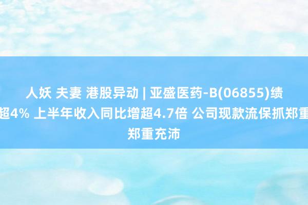 人妖 夫妻 港股异动 | 亚盛医药-B(06855)绩后涨超4% 上半年收入同比增超4.7倍 公司现款流保抓郑重充沛