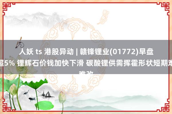 人妖 ts 港股异动 | 赣锋锂业(01772)早盘跌超5% 锂辉石价钱加快下滑 碳酸锂供需挥霍形状短期难改