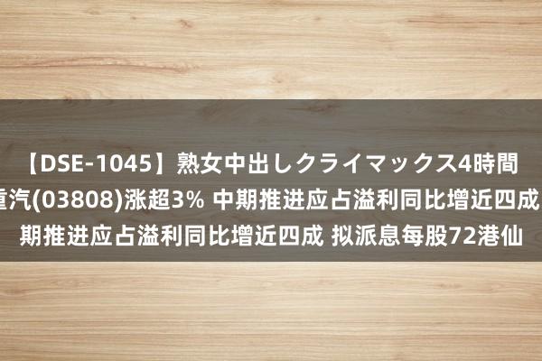 【DSE-1045】熟女中出しクライマックス4時間 4 港股异动 | 中国重汽(03808)涨超3% 中期推进应占溢利同比增近四成 拟派息每股72港仙