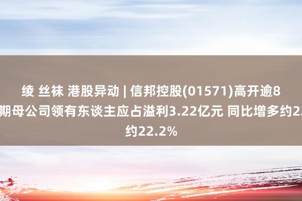 绫 丝袜 港股异动 | 信邦控股(01571)高开逾8% 中期母公司领有东谈主应占溢利3.22亿元 同比增多约22.2%