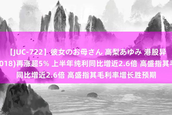 【JUC-722】彼女のお母さん 高梨あゆみ 港股异动 | 瑞声科技(02018)再涨超5% 上半年纯利同比增近2.6倍 高盛指其毛利率增长胜预期