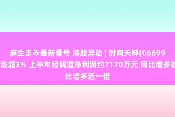 麻生まみ最新番号 港股异动 | 时间天神(06699)绩后涨超3% 上半年经调遣净利润约7170万元 同比增多近一倍