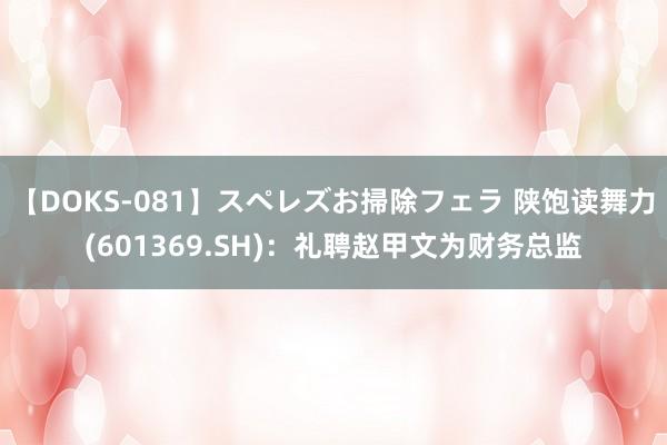 【DOKS-081】スペレズお掃除フェラ 陕饱读舞力(601369.SH)：礼聘赵甲文为财务总监