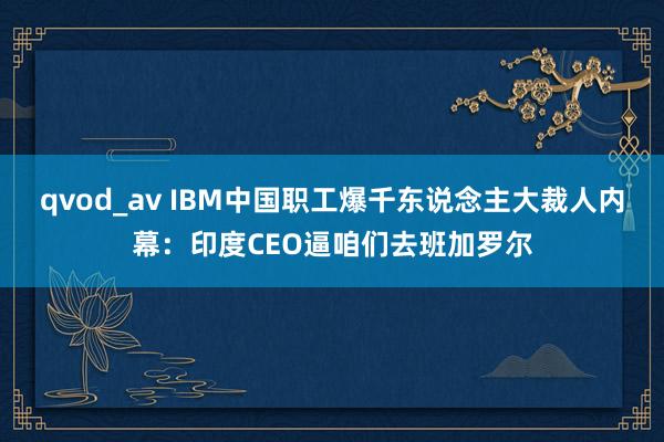 qvod_av IBM中国职工爆千东说念主大裁人内幕：印度CEO逼咱们去班加罗尔