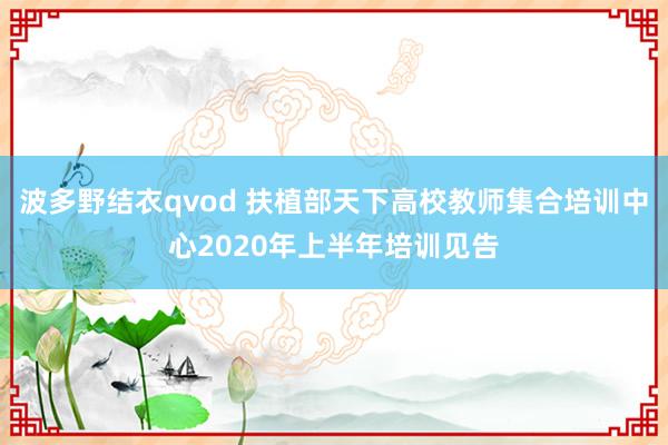 波多野结衣qvod 扶植部天下高校教师集合培训中心2020年上半年培训见告