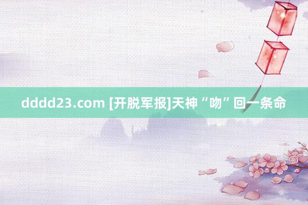 dddd23.com [开脱军报]天神“吻”回一条命