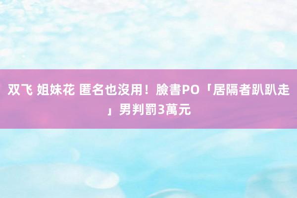 双飞 姐妹花 匿名也沒用！臉書PO「居隔者趴趴走」　男判罰3萬元