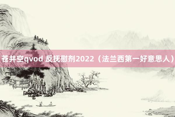 苍井空qvod 反抚慰剂2022（法兰西第一好意思人）