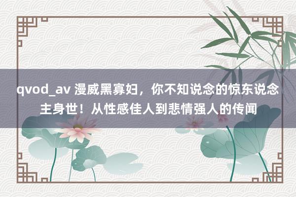 qvod_av 漫威黑寡妇，你不知说念的惊东说念主身世！从性感佳人到悲情强人的传闻