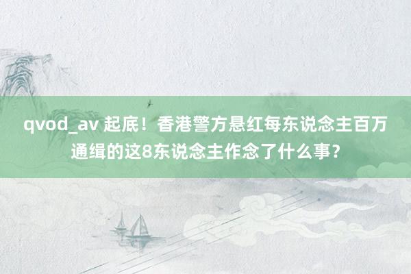 qvod_av 起底！香港警方悬红每东说念主百万通缉的这8东说念主作念了什么事？