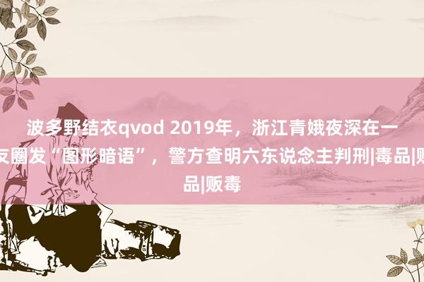 波多野结衣qvod 2019年，浙江青娥夜深在一又友圈发“图形暗语”，警方查明六东说念主判刑|毒品|贩毒