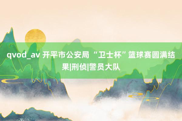 qvod_av 开平市公安局 “卫士杯”篮球赛圆满结果|刑侦|警员大队