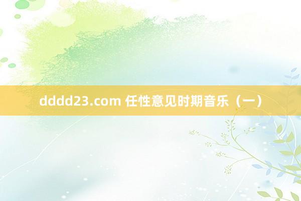 dddd23.com 任性意见时期音乐（一）