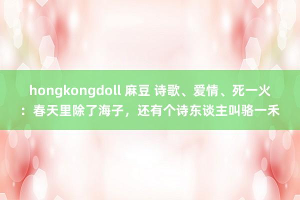 hongkongdoll 麻豆 诗歌、爱情、死一火：春天里除了海子，还有个诗东谈主叫骆一禾