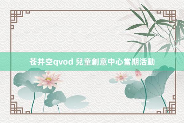 苍井空qvod 兒童創意中心當期活動