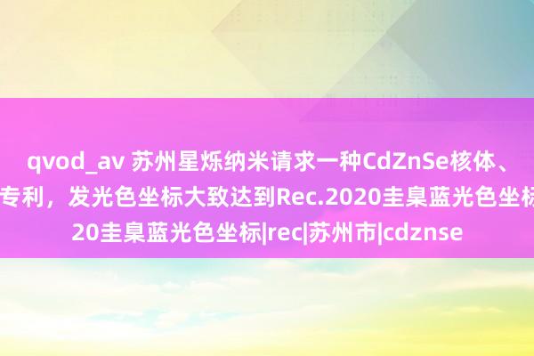 qvod_av 苏州星烁纳米请求一种CdZnSe核体、量子点十分制备步调专利，发光色坐标大致达到Rec.2020圭臬蓝光色坐标|rec|苏州市|cdznse