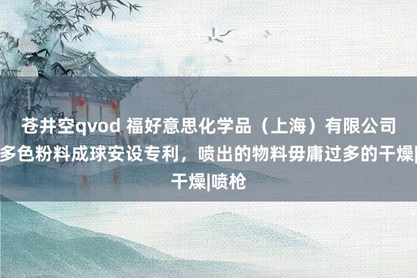 苍井空qvod 福好意思化学品（上海）有限公司获得多色粉料成球安设专利，喷出的物料毋庸过多的干燥|喷枪