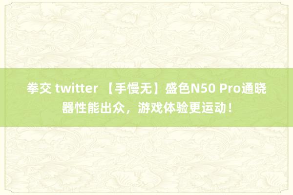 拳交 twitter 【手慢无】盛色N50 Pro通晓器性能出众，游戏体验更运动！