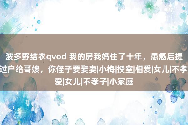 波多野结衣qvod 我的房我妈住了十年，患癌后提倡要求：过户给哥嫂，你侄子要娶妻|小梅|授室|相爱|女儿|不孝子|小家庭