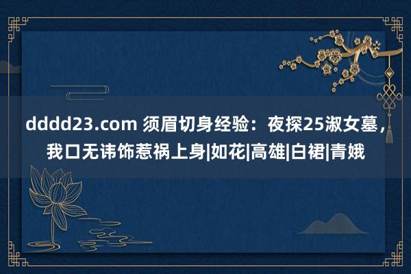 dddd23.com 须眉切身经验：夜探25淑女墓，我口无讳饰惹祸上身|如花|高雄|白裙|青娥