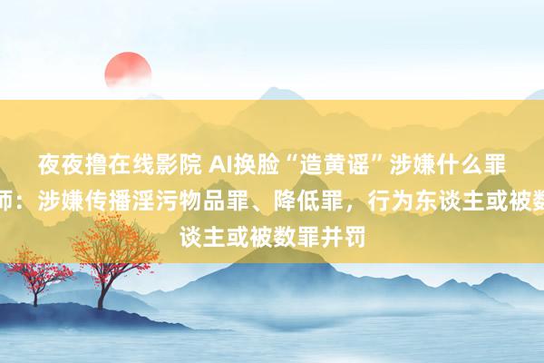 夜夜撸在线影院 AI换脸“造黄谣”涉嫌什么罪名？讼师：涉嫌传播淫污物品罪、降低罪，行为东谈主或被数罪并罚