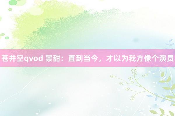 苍井空qvod 景甜：直到当今，才以为我方像个演员