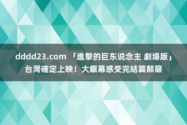 dddd23.com 「進擊的巨东说念主 劇場版」台灣確定上映！大銀幕感受完結篇颠簸