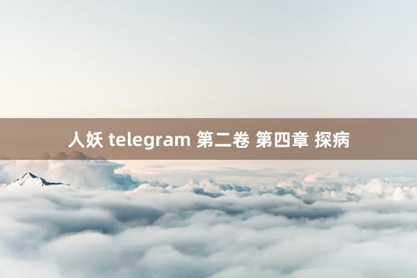 人妖 telegram 第二卷 第四章 探病