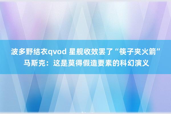 波多野结衣qvod 星舰收效罢了“筷子夹火箭” 马斯克：这是莫得假造要素的科幻演义