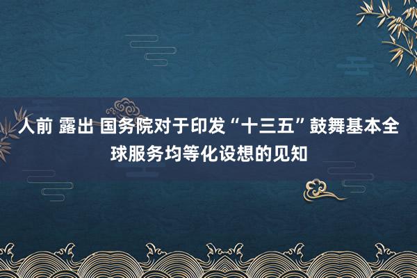 人前 露出 国务院对于印发“十三五”鼓舞基本全球服务均等化设想的见知