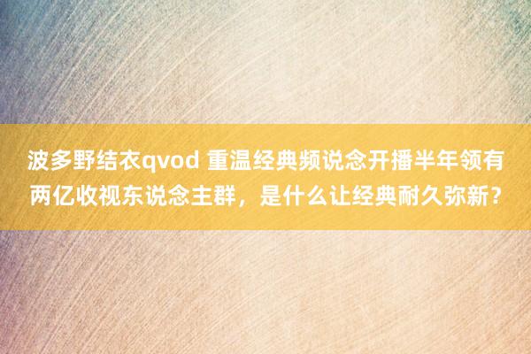 波多野结衣qvod 重温经典频说念开播半年领有两亿收视东说念主群，是什么让经典耐久弥新？