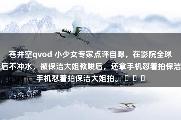 苍井空qvod 小少女专家点评自曝，在影院全球茅厕拉完金坷垃后不冲水，被保洁大姐教唆后，还拿手机怼着拍保洁大姐拍。 ​​​