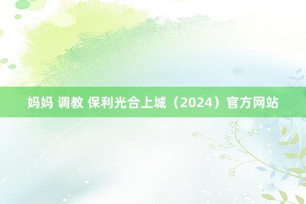 妈妈 调教 保利光合上城（2024）官方网站