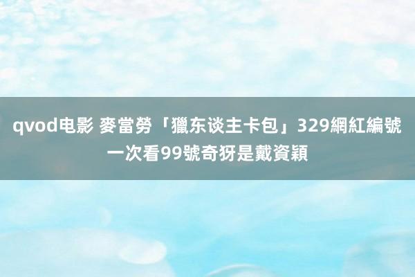 qvod电影 麥當勞「獵东谈主卡包」329網紅編號一次看　99號奇犽是戴資穎