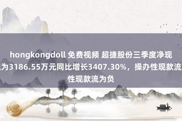 hongkongdoll 免费视频 超捷股份三季度净现款流为3186.55万元同比增长3407.30%，操办性现款流为负