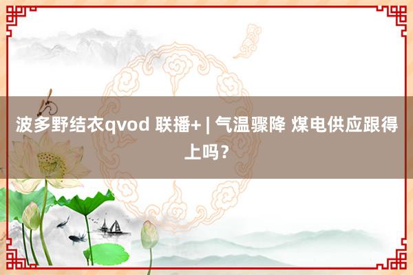 波多野结衣qvod 联播+ | 气温骤降 煤电供应跟得上吗？