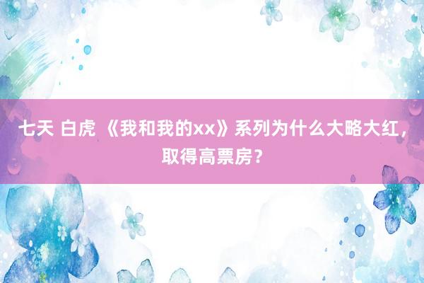 七天 白虎 《我和我的xx》系列为什么大略大红，取得高票房？