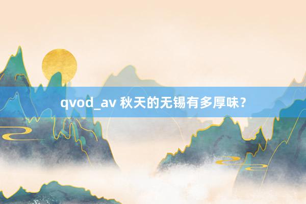 qvod_av 秋天的无锡有多厚味？