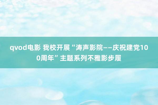 qvod电影 我校开展“涛声影院——庆祝建党100周年”主题系列不雅影步履