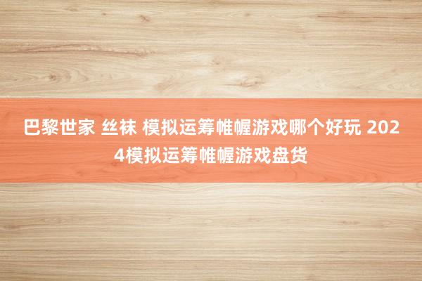 巴黎世家 丝袜 模拟运筹帷幄游戏哪个好玩 2024模拟运筹帷幄游戏盘货