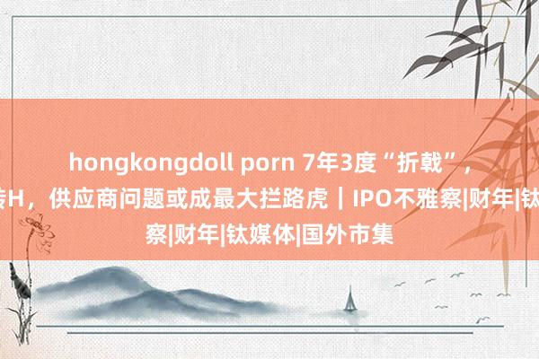 hongkongdoll porn 7年3度“折戟”，香江电器弃A转H，供应商问题或成最大拦路虎｜IPO不雅察|财年|钛媒体|国外市集