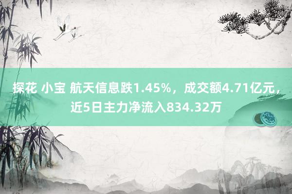 探花 小宝 航天信息跌1.45%，成交额4.71亿元，近5日主力净流入834.32万