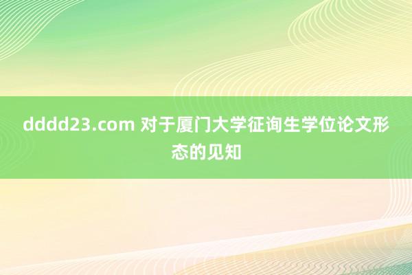 dddd23.com 对于厦门大学征询生学位论文形态的见知